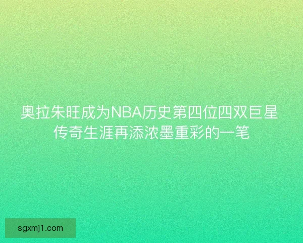 奥拉朱旺成为NBA历史第四位四双巨星 传奇生涯再添浓墨重彩的一笔