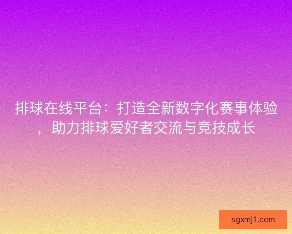 排球在线平台：打造全新数字化赛事体验，助力排球爱好者交流与竞技成长