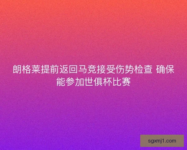 朗格莱提前返回马竞接受伤势检查 确保能参加世俱杯比赛