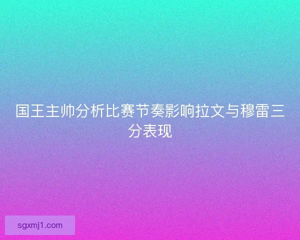 国王主帅分析比赛节奏影响拉文与穆雷三分表现