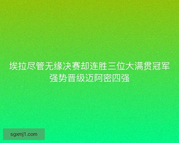 埃拉尽管无缘决赛却连胜三位大满贯冠军强势晋级迈阿密四强