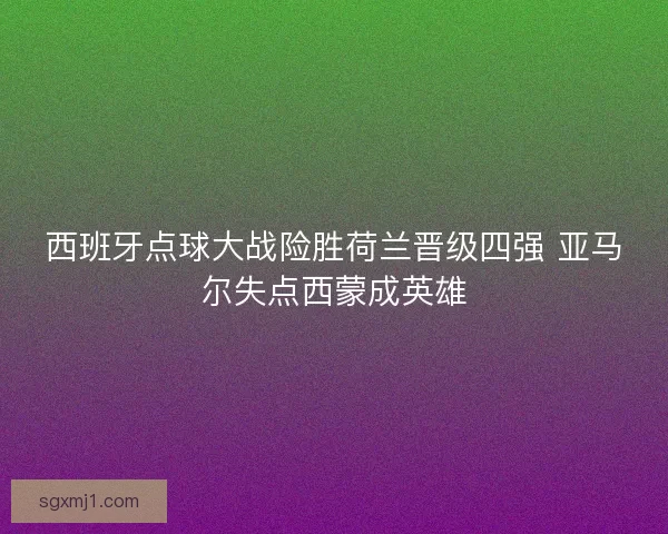 西班牙点球大战险胜荷兰晋级四强 亚马尔失点西蒙成英雄