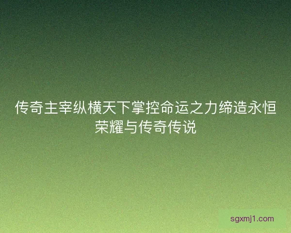 传奇主宰纵横天下掌控命运之力缔造永恒荣耀与传奇传说