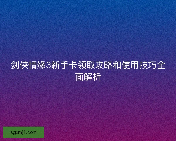 剑侠情缘3新手卡领取攻略和使用技巧全面解析
