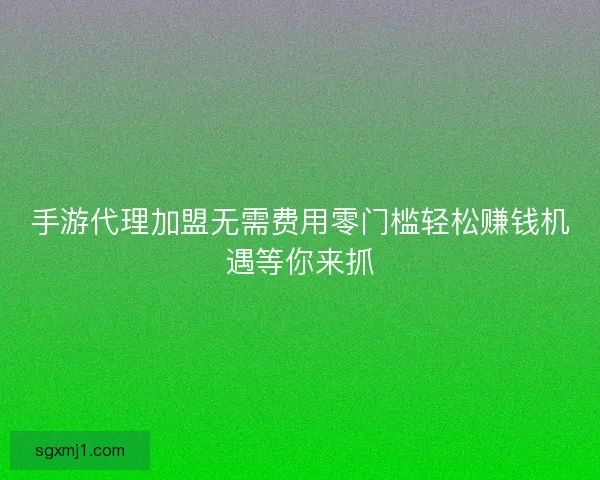 手游代理加盟无需费用零门槛轻松赚钱机遇等你来抓