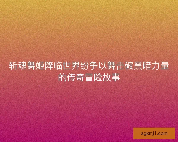 斩魂舞姬降临世界纷争以舞击破黑暗力量的传奇冒险故事