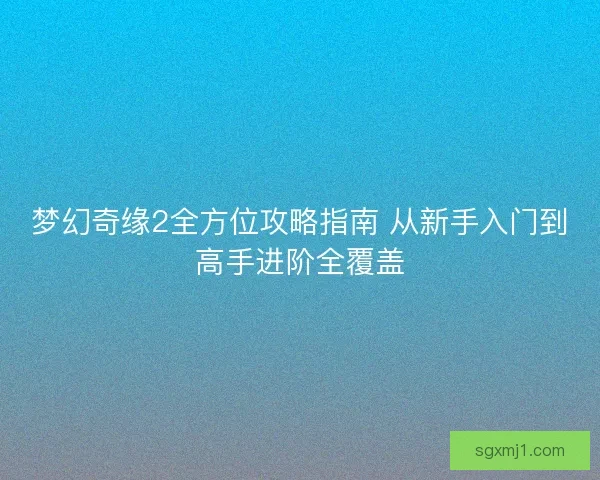 梦幻奇缘2全方位攻略指南 从新手入门到高手进阶全覆盖