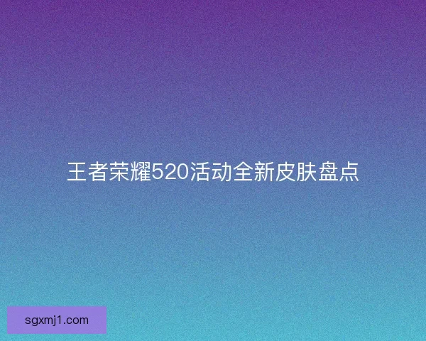 王者荣耀520活动全新皮肤盘点