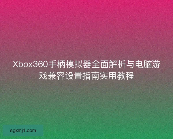 Xbox360手柄模拟器全面解析与电脑游戏兼容设置指南实用教程