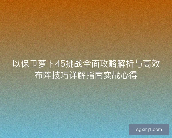 以保卫萝卜45挑战全面攻略解析与高效布阵技巧详解指南实战心得