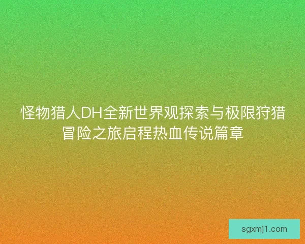 怪物猎人DH全新世界观探索与极限狩猎冒险之旅启程热血传说篇章