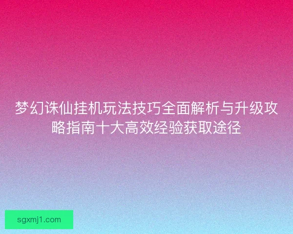 梦幻诛仙挂机玩法技巧全面解析与升级攻略指南十大高效经验获取途径