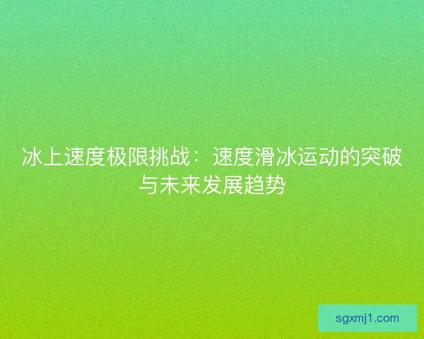 冰上速度极限挑战：速度滑冰运动的突破与未来发展趋势