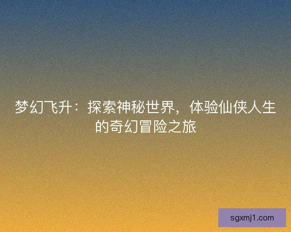 梦幻飞升:探索神秘世界,体验仙侠人生的奇幻冒险之旅 梦幻飞升:探索神秘世界,体验仙侠人生的奇幻冒险之旅