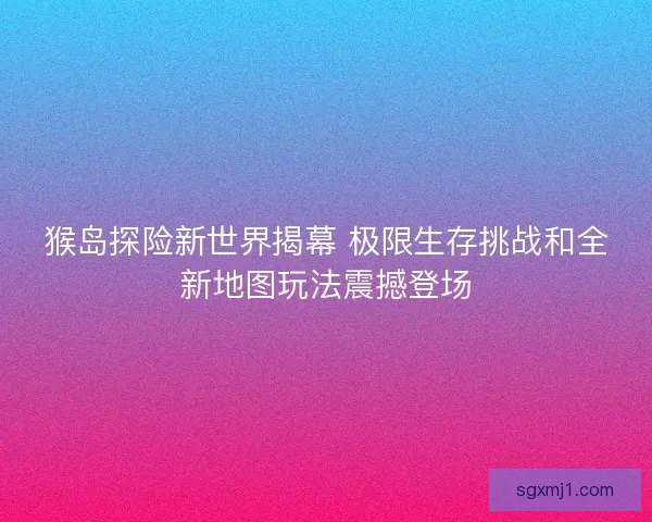 猴岛探险新世界揭幕 极限生存挑战和全新地图玩法震撼登场 猴岛探险新世界揭幕 极限生存挑战和全新地图玩法震撼登场