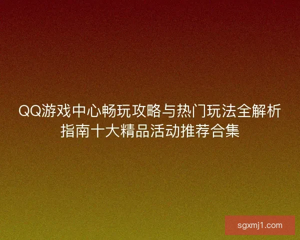 QQ游戏中心畅玩攻略与热门玩法全解析指南十大精品活动推荐合集