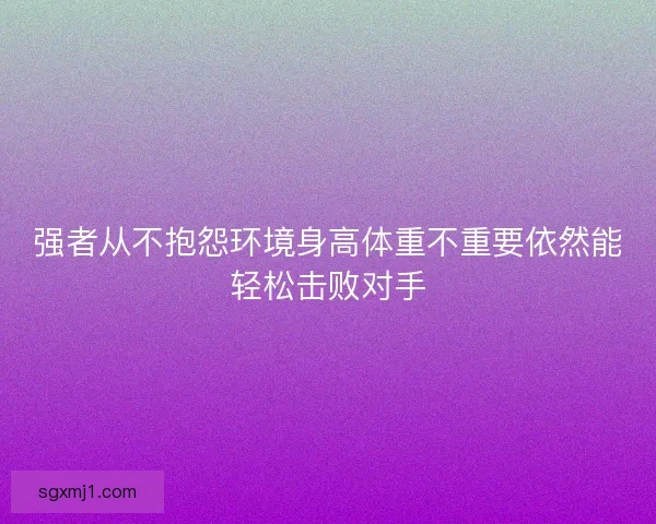 强者从不抱怨环境身高体重不重要依然能轻松击败对手