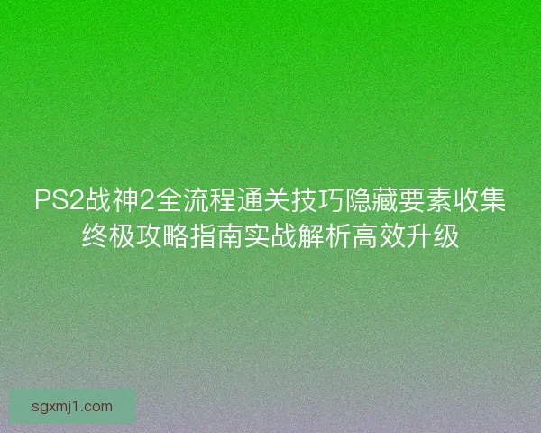 PS2战神2全流程通关技巧隐藏要素收集终极攻略指南实战解析高效升级