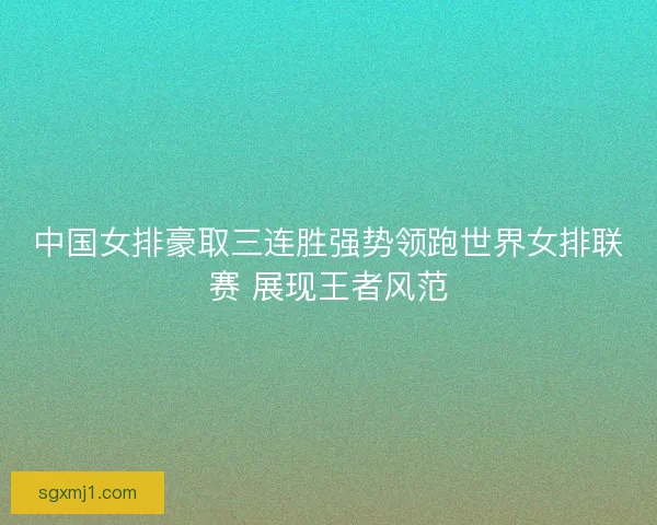 中国女排豪取三连胜强势领跑世界女排联赛 展现王者风范