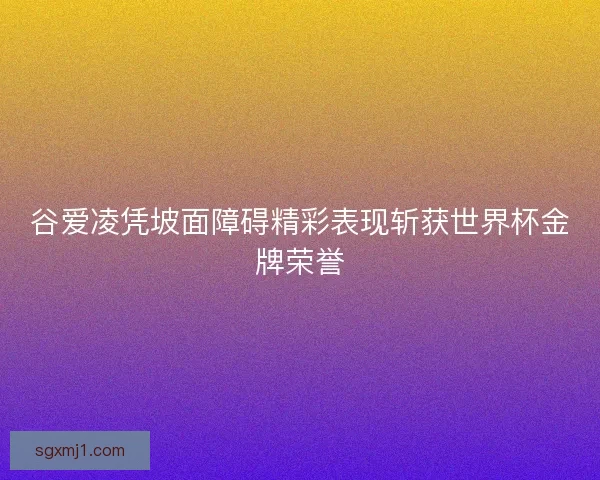 谷爱凌凭坡面障碍精彩表现斩获世界杯金牌荣誉