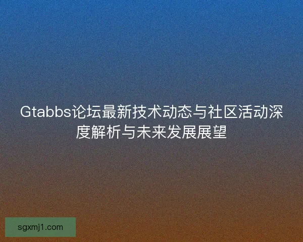 Gtabbs论坛最新技术动态与社区活动深度解析与未来发展展望