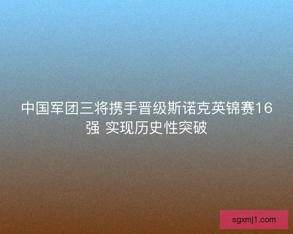 中国军团三将携手晋级斯诺克英锦赛16强 实现历史性突破