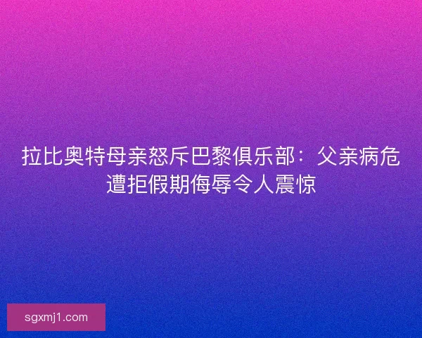 拉比奥特母亲怒斥巴黎俱乐部：父亲病危遭拒假期侮辱令人震惊