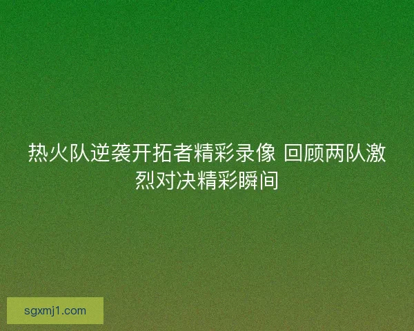热火队逆袭开拓者精彩录像 回顾两队激烈对决精彩瞬间