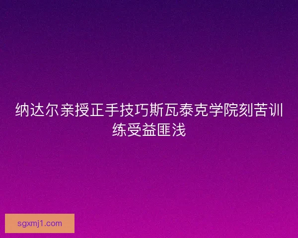 纳达尔亲授正手技巧斯瓦泰克学院刻苦训练受益匪浅 纳达尔亲授正手技巧斯瓦泰克学院刻苦训练受益匪浅