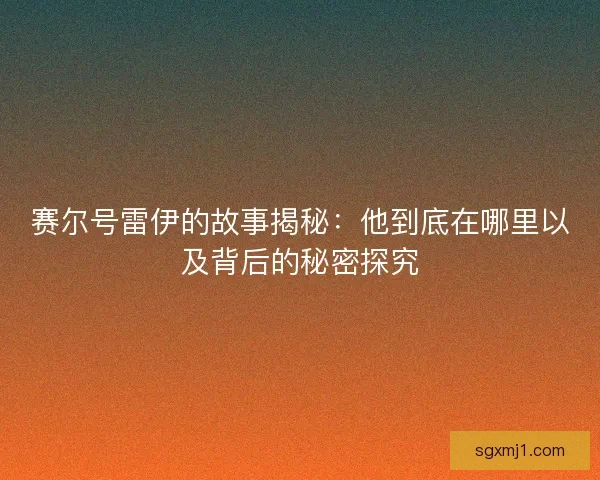 赛尔号雷伊的故事揭秘：他到底在哪里以及背后的秘密探究