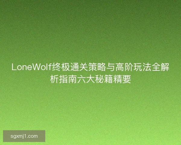 LoneWolf终极通关策略与高阶玩法全解析指南六大秘籍精要