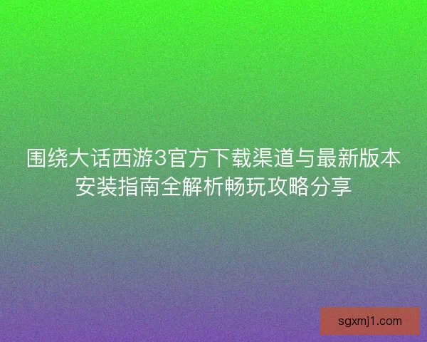 围绕大话西游3官方下载渠道与最新版本安装指南全解析畅玩攻略分享