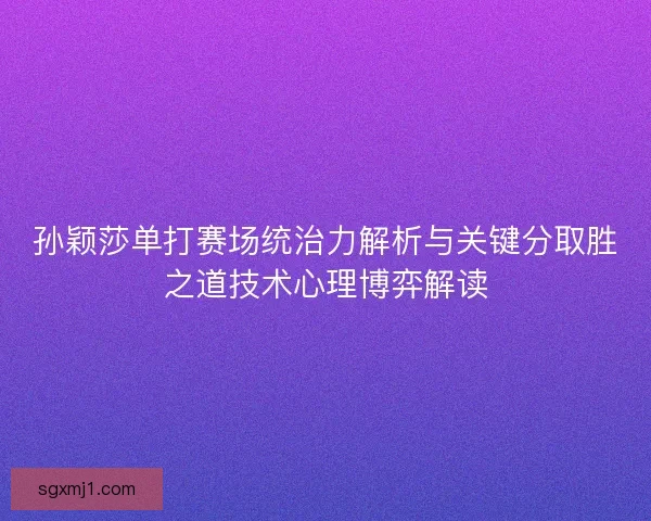 孙颖莎单打赛场统治力解析与关键分取胜之道技术心理博弈解读