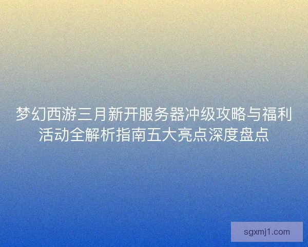 梦幻西游三月新开服务器冲级攻略与福利活动全解析指南五大亮点深度盘点