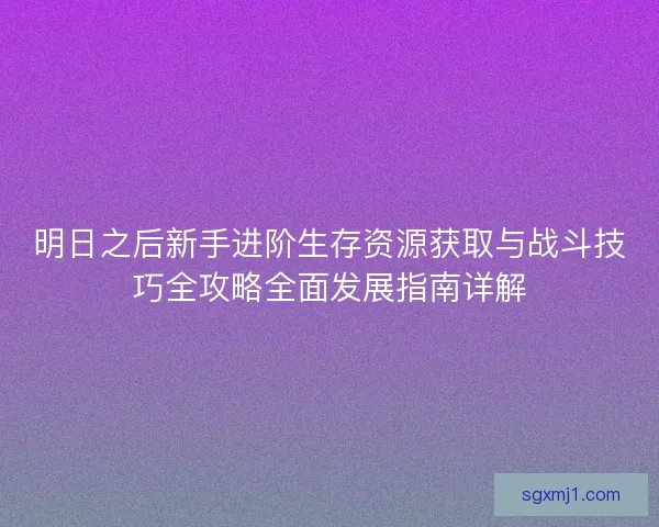 明日之后新手进阶生存资源获取与战斗技巧全攻略全面发展指南详解