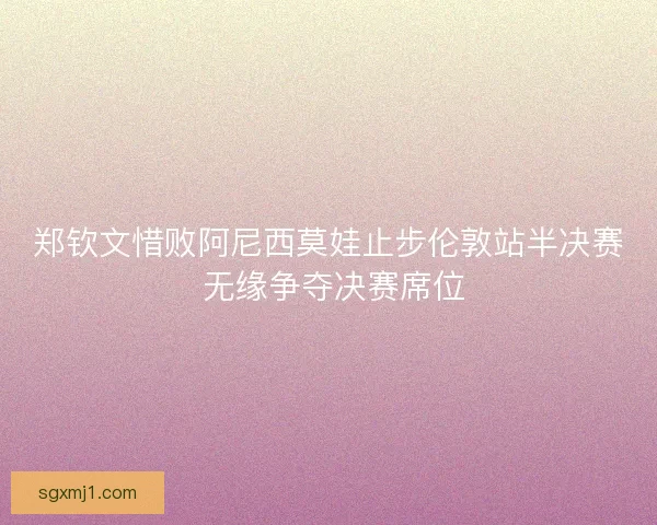郑钦文惜败阿尼西莫娃止步伦敦站半决赛 无缘争夺决赛席位