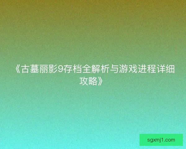 《古墓丽影9存档全解析与游戏进程详细攻略》 《古墓丽影9存档全解析与游戏进程详细攻略》