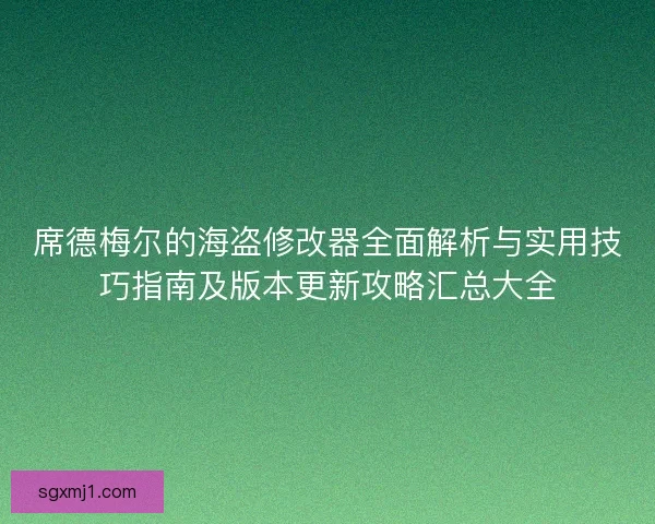 席德梅尔的海盗修改器全面解析与实用技巧指南及版本更新攻略汇总大全