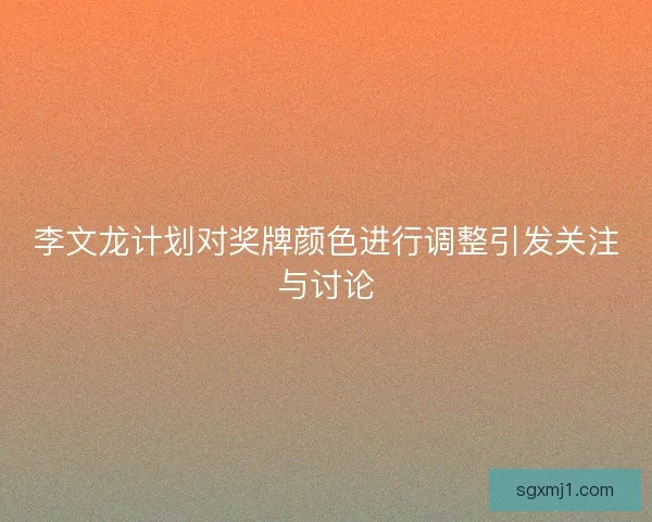 李文龙计划对奖牌颜色进行调整引发关注与讨论