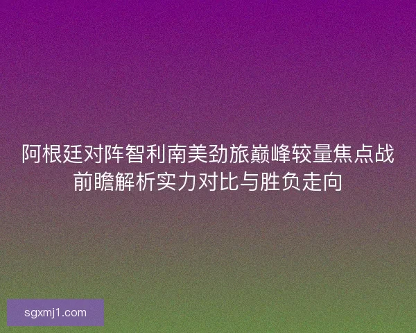 阿根廷对阵智利南美劲旅巅峰较量焦点战前瞻解析实力对比与胜负走向