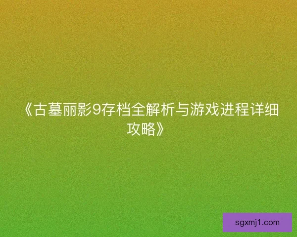 《古墓丽影9存档全解析与游戏进程详细攻略》