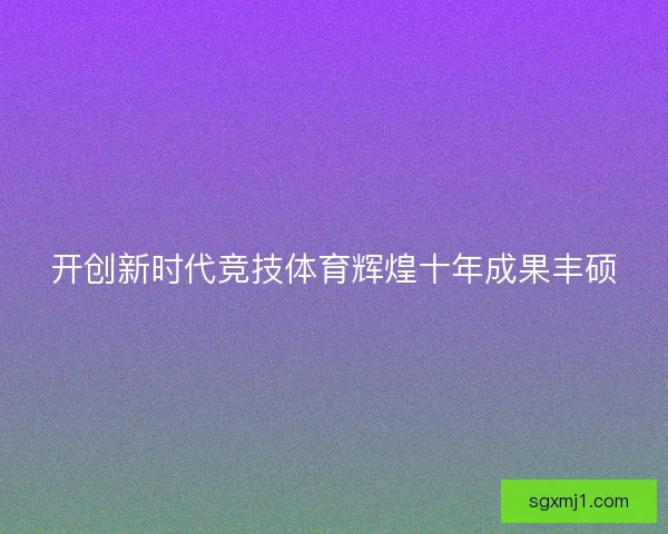 开创新时代竞技体育辉煌十年成果丰硕