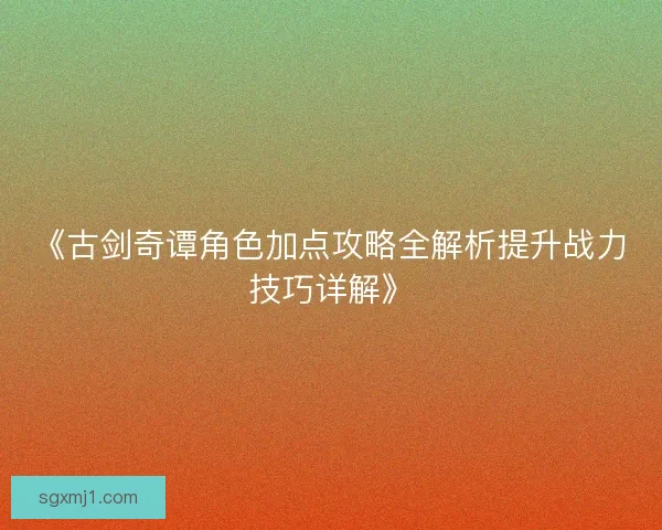 《古剑奇谭角色加点攻略全解析提升战力技巧详解》