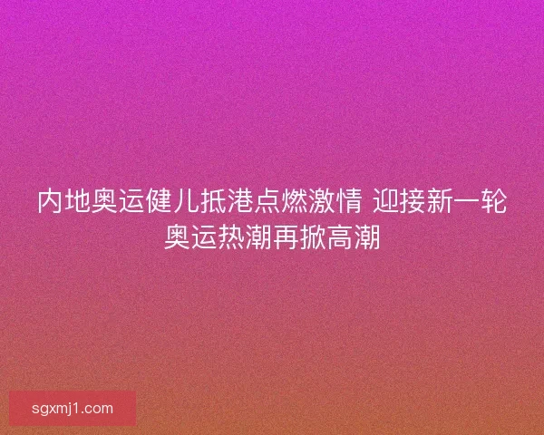 内地奥运健儿抵港点燃激情 迎接新一轮奥运热潮再掀高潮