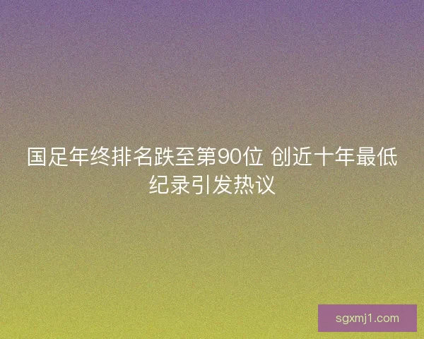 国足年终排名跌至第90位 创近十年最低纪录引发热议