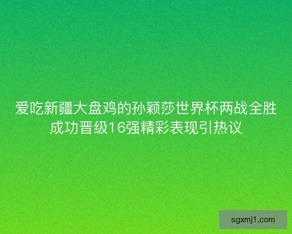 爱吃新疆大盘鸡的孙颖莎世界杯两战全胜成功晋级16强精彩表现引热议