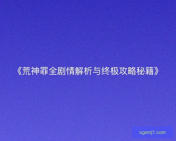 《荒神罪全剧情解析与终极攻略秘籍》