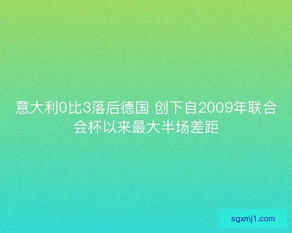 意大利0比3落后德国 创下自2009年联合会杯以来最大半场差距