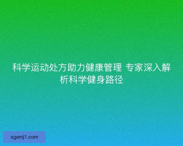 科学运动处方助力健康管理 专家深入解析科学健身路径