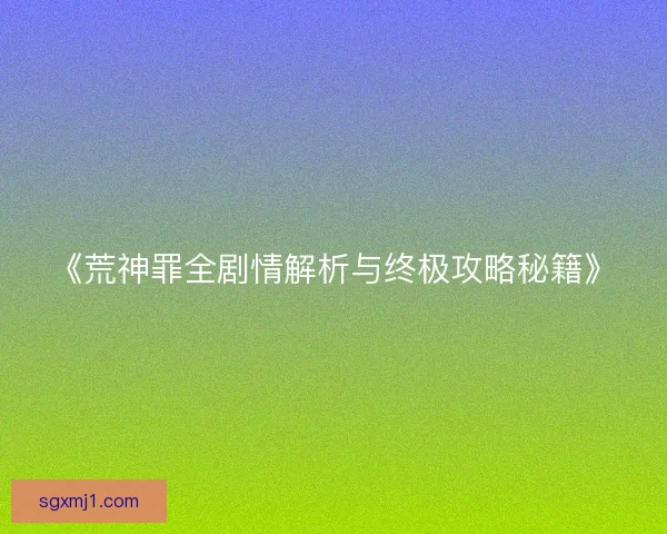 《荒神罪全剧情解析与终极攻略秘籍》